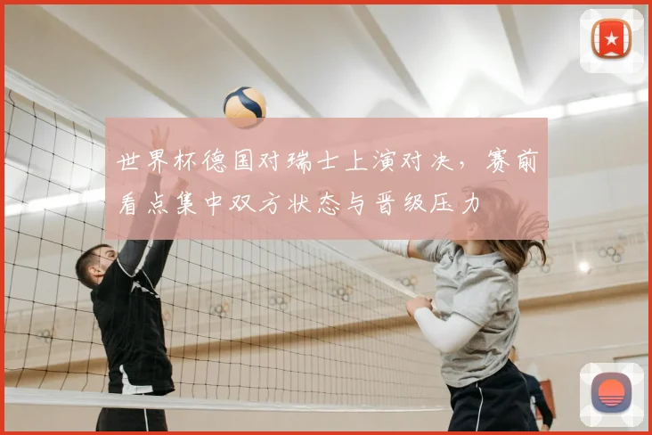 世界杯德国对瑞士上演对决,赛前看点集中双方状态与晋级压力