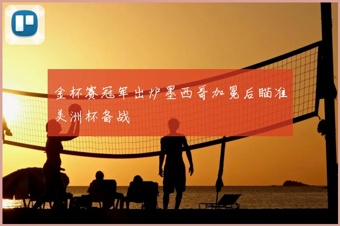 金杯赛冠军出炉墨西哥加冕后瞄准美洲杯备战
