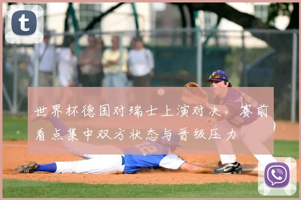 世界杯德国对瑞士上演对决，赛前看点集中双方状态与晋级压力