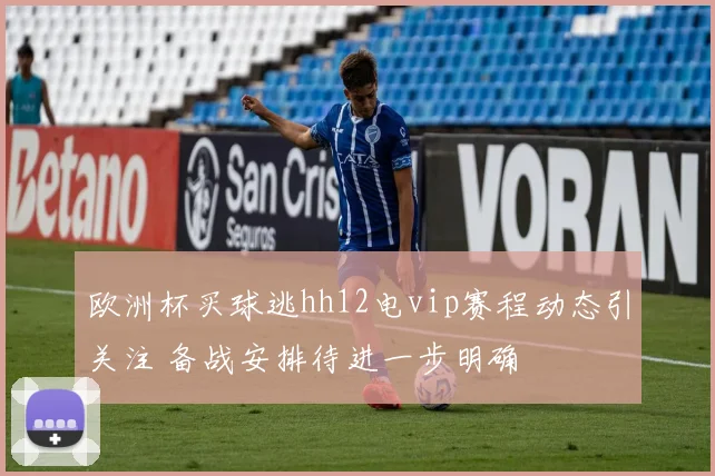 欧洲杯买球逃hh12电vip赛程动态引关注 备战安排待进一步明确