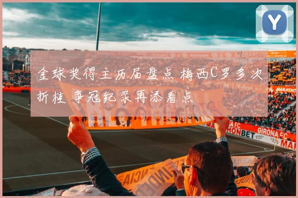 金球奖得主历届盘点 梅西C罗多次折桂 争冠纪录再添看点