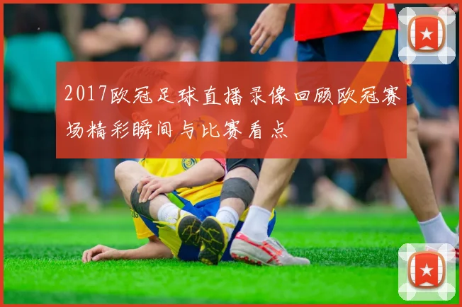 2017欧冠足球直播录像回顾欧冠赛场精彩瞬间与比赛看点