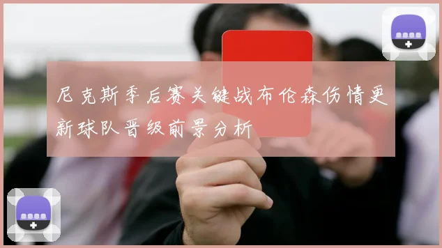 尼克斯季后赛关键战布伦森伤情更新球队晋级前景分析