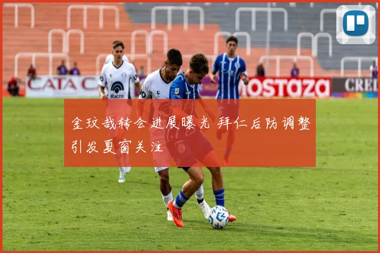 金玟哉转会进展曝光 拜仁后防调整引发夏窗关注