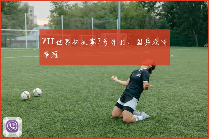 WTT世界杯决赛7号开打,国乒众将争冠