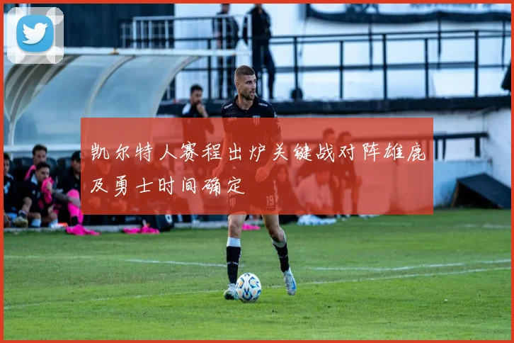 凯尔特人赛程出炉关键战对阵雄鹿及勇士时间确定
