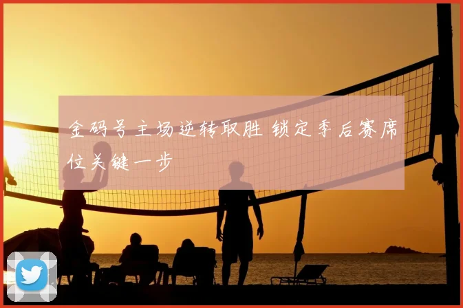 金码号主场逆转取胜 锁定季后赛席位关键一步