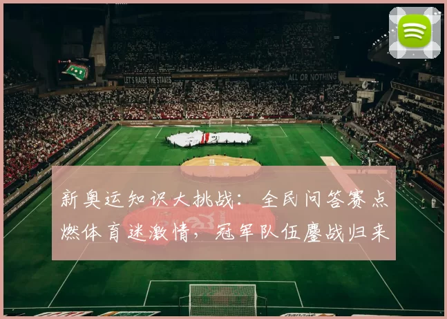 新奥运知识大挑战：全民问答赛点燃体育迷激情，冠军队伍鏖战归来