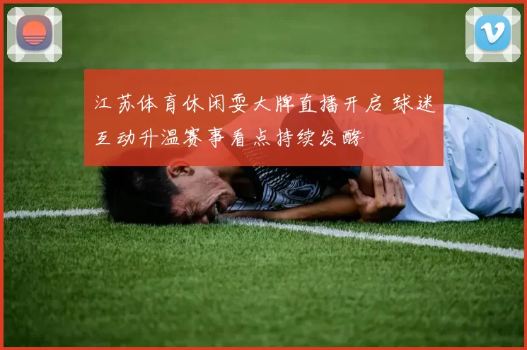 江苏体育休闲耍大牌直播开启 球迷互动升温赛事看点持续发酵