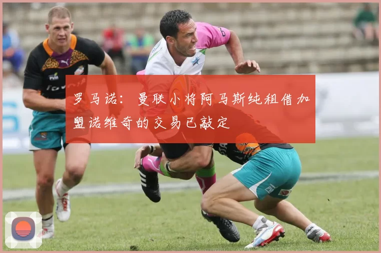 罗马诺:曼联小将阿马斯纯租借加盟诺维奇的交易已敲定