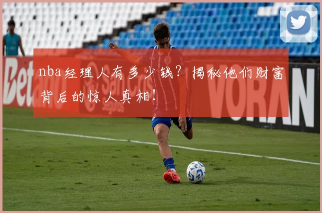 nba经理人有多少钱？揭秘他们财富背后的惊人真相！