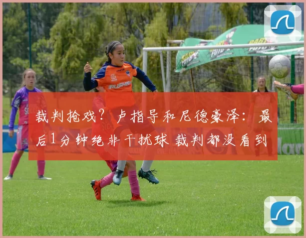 裁判抢戏？卢指导和尼德豪泽：最后1分钟绝非干扰球 裁判都没看到
