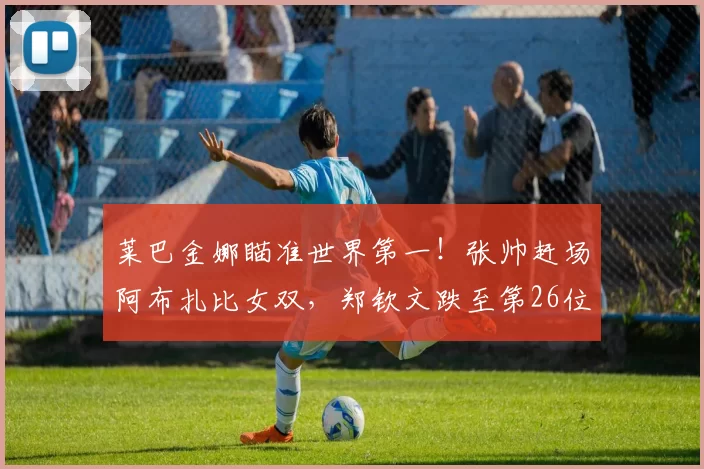 莱巴金娜瞄准世界第一！张帅赶场阿布扎比女双，郑钦文跌至第26位