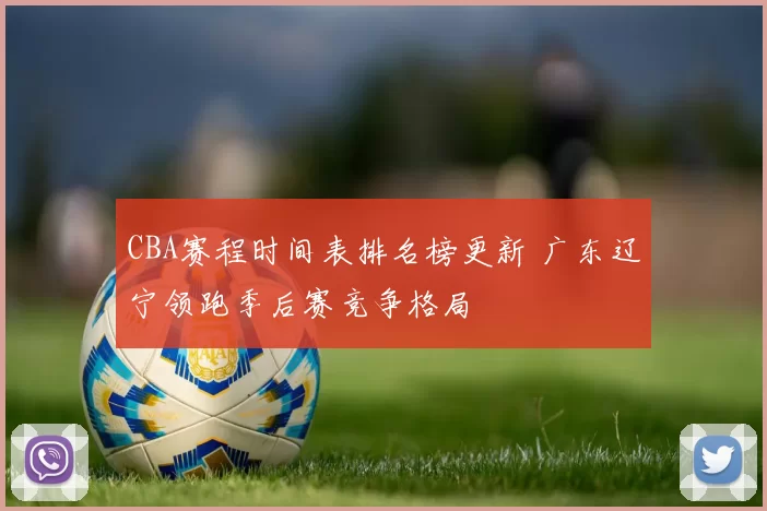 CBA赛程时间表排名榜更新 广东辽宁领跑季后赛竞争格局