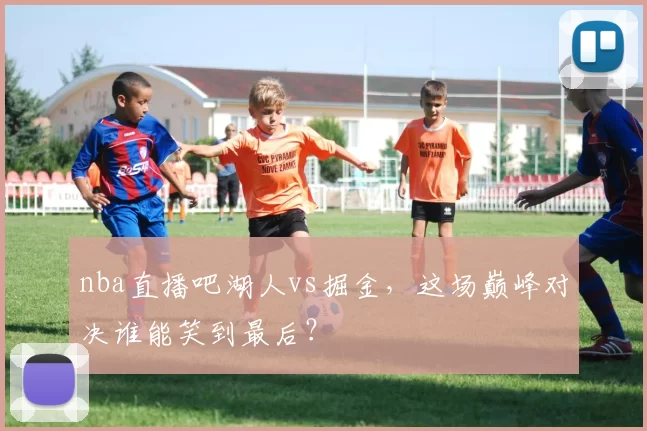 nba直播吧湖人vs掘金,这场巅峰对决谁能笑到最后?