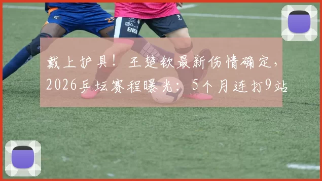 戴上护具！王楚钦最新伤情确定，2026乒坛赛程曝光：5个月连打9站