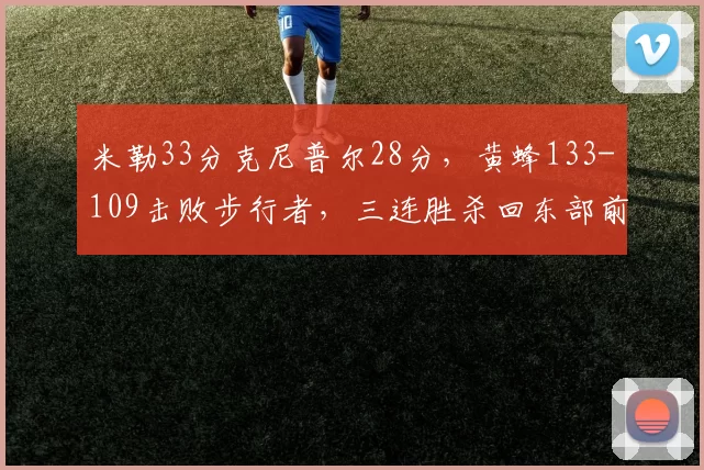 米勒33分克尼普尔28分，黄蜂133-109击败步行者，三连胜杀回东部前十_比赛_防守_NBA