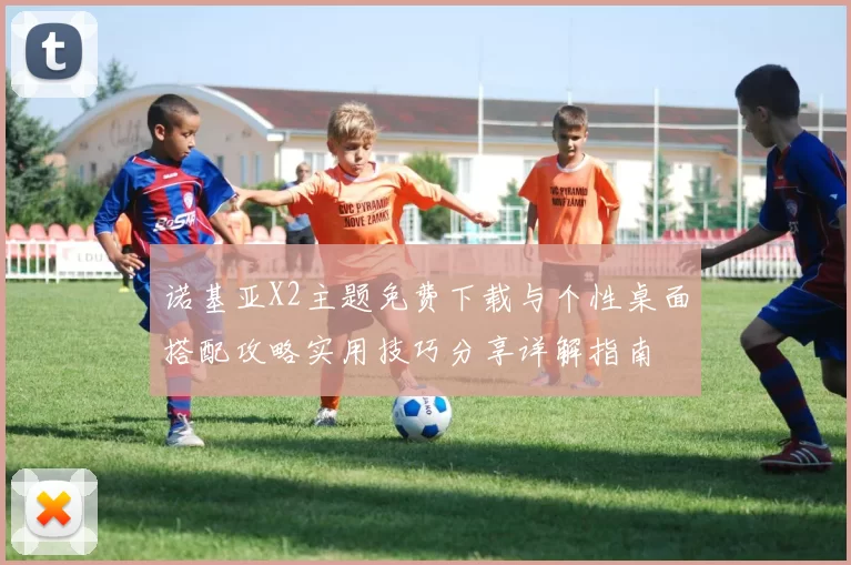 诺基亚X2主题免费下载与个性桌面搭配攻略实用技巧分享详解指南