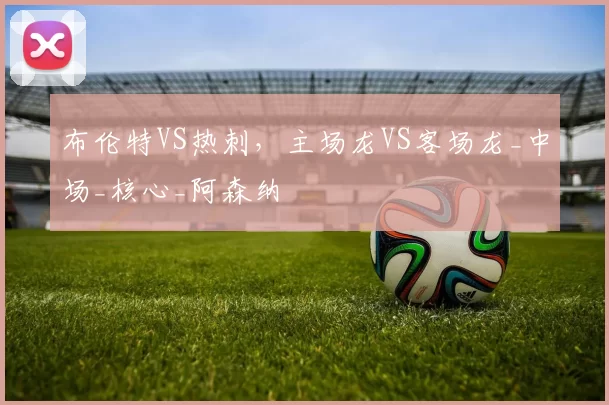 布伦特VS热刺，主场龙VS客场龙_中场_核心_阿森纳