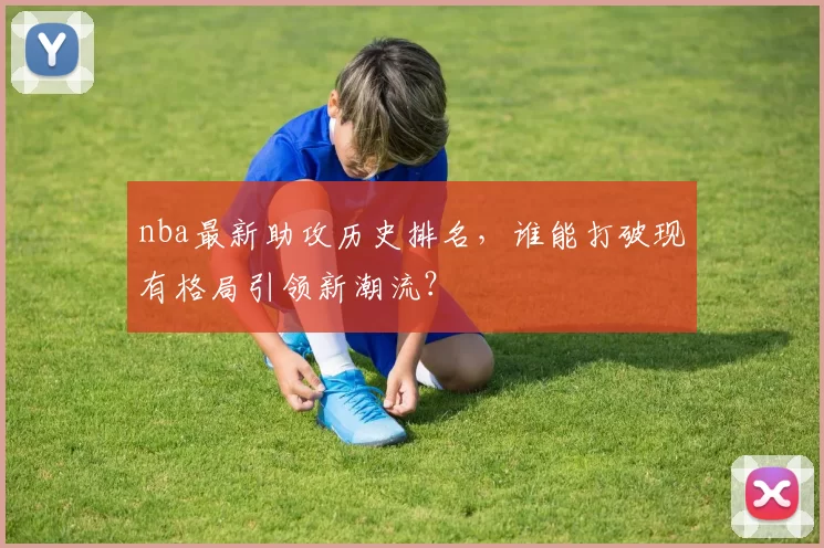nba最新助攻历史排名，谁能打破现有格局引领新潮流？