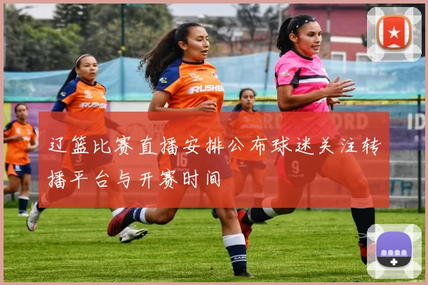 辽篮比赛直播安排公布球迷关注转播平台与开赛时间