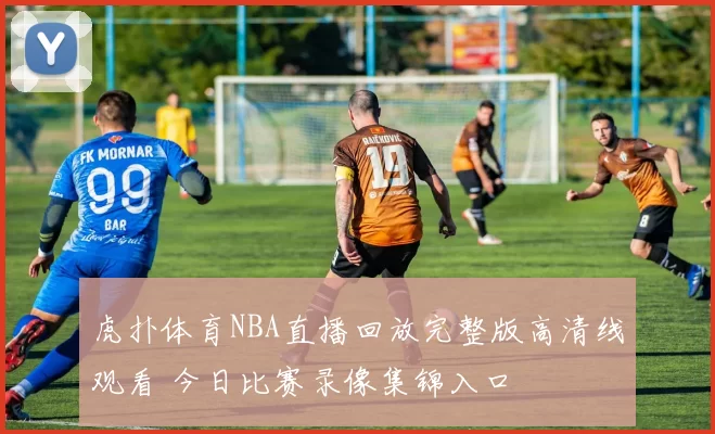 虎扑体育NBA直播回放完整版高清线观看 今日比赛录像集锦入口