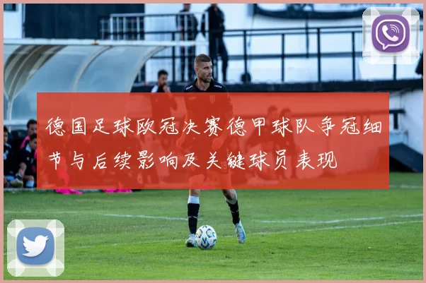 德国足球欧冠决赛德甲球队争冠细节与后续影响及关键球员表现