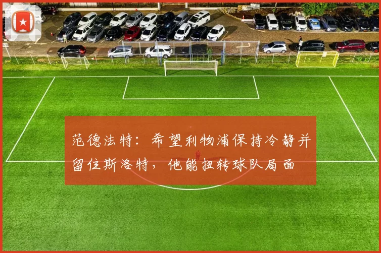 范德法特:希望利物浦保持冷静并留住斯洛特,他能扭转球队局面