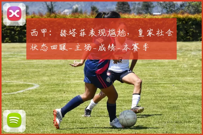 西甲：赫塔菲表现尴尬，皇家社会状态回暖_主场_成绩_本赛季