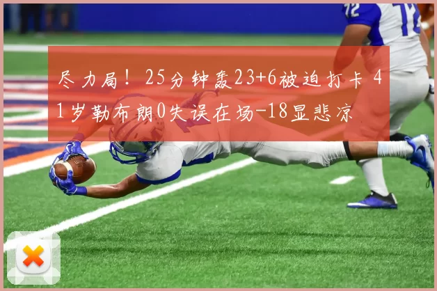 尽力局！25分钟轰23+6被迫打卡 41岁勒布朗0失误在场-18显悲凉