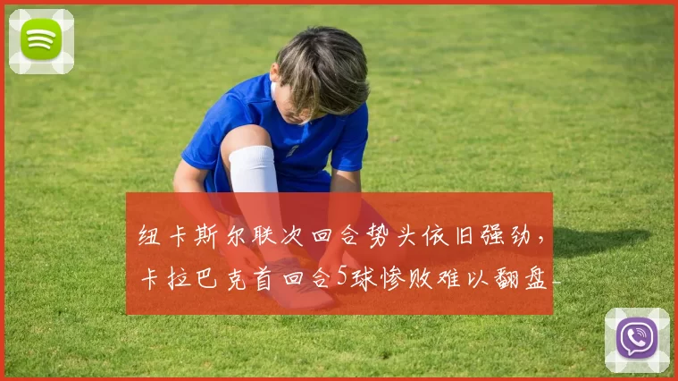 纽卡斯尔联次回合势头依旧强劲，卡拉巴克首回合5球惨败难以翻盘_欧冠_客场_比赛