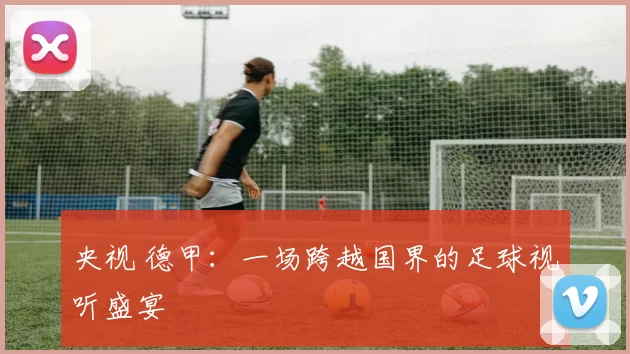央视 德甲：一场跨越国界的足球视听盛宴