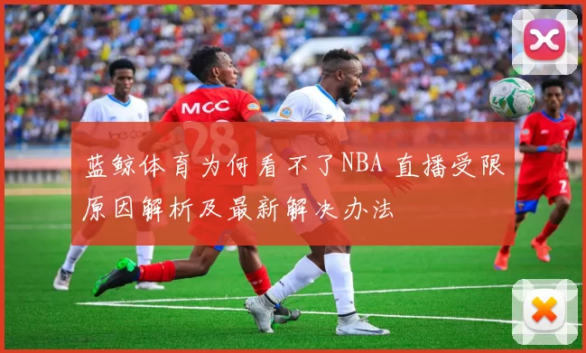 蓝鲸体育为何看不了NBA 直播受限原因解析及最新解决办法