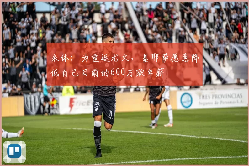 米体：为重返尤文，基耶萨愿意降低自己目前的600万欧年薪
