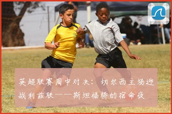 英超联赛周中对决：切尔西主场迎战利兹联——斯坦福桥的宿命夜