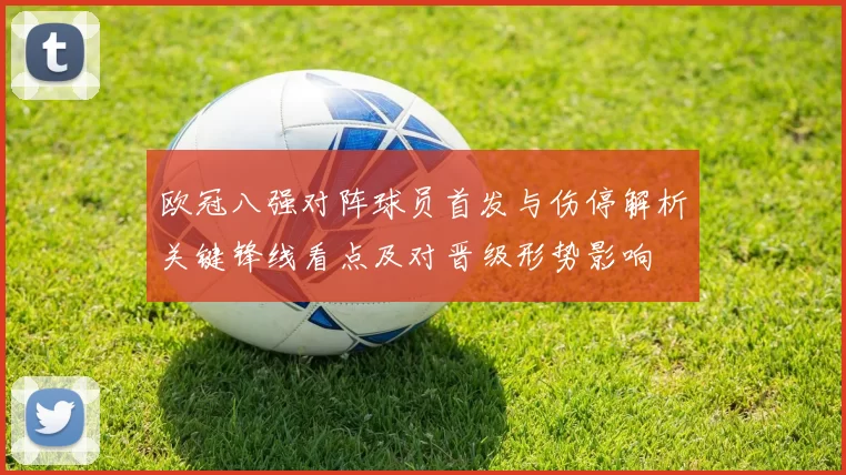 欧冠八强对阵球员首发与伤停解析关键锋线看点及对晋级形势影响