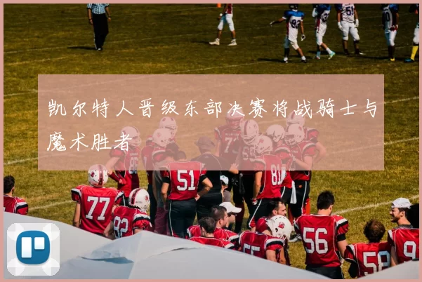 凯尔特人晋级东部决赛将战骑士与魔术胜者