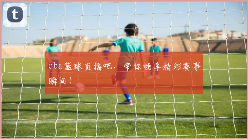 cba篮球直播吧，带你畅享精彩赛事瞬间！