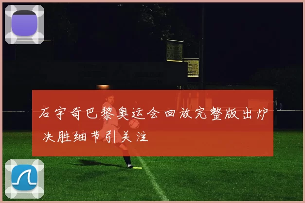 石宇奇巴黎奥运会回放完整版出炉 决胜细节引关注