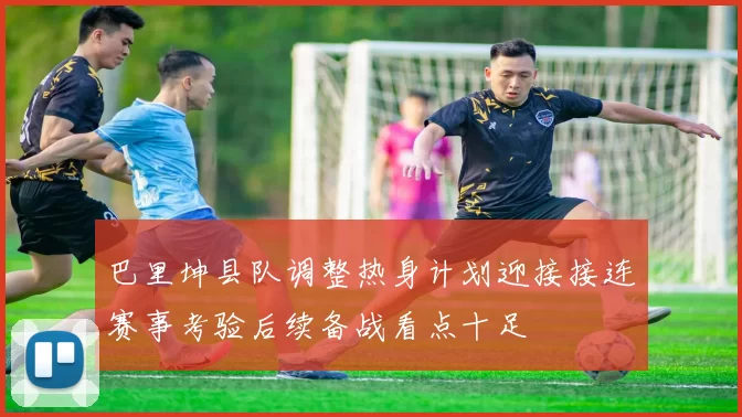 巴里坤县队调整热身计划迎接接连赛事考验后续备战看点十足