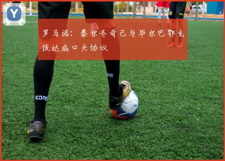 罗马诺：泰尔齐奇已与毕尔巴鄂竞技达成口头协议