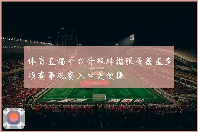体育直播平台升级转播服务覆盖多项赛事观赛入口更便捷