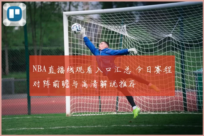 NBA直播线观看入口汇总 今日赛程对阵前瞻与高清解说推荐