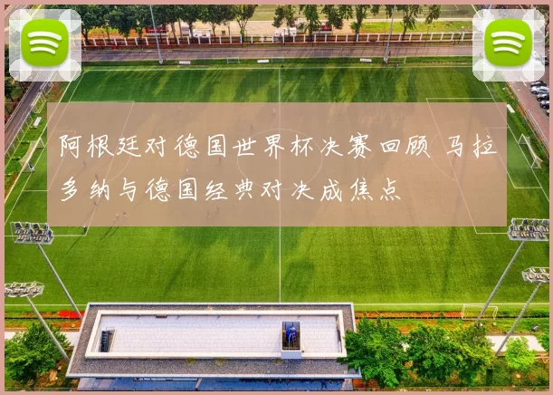 阿根廷对德国世界杯决赛回顾 马拉多纳与德国经典对决成焦点