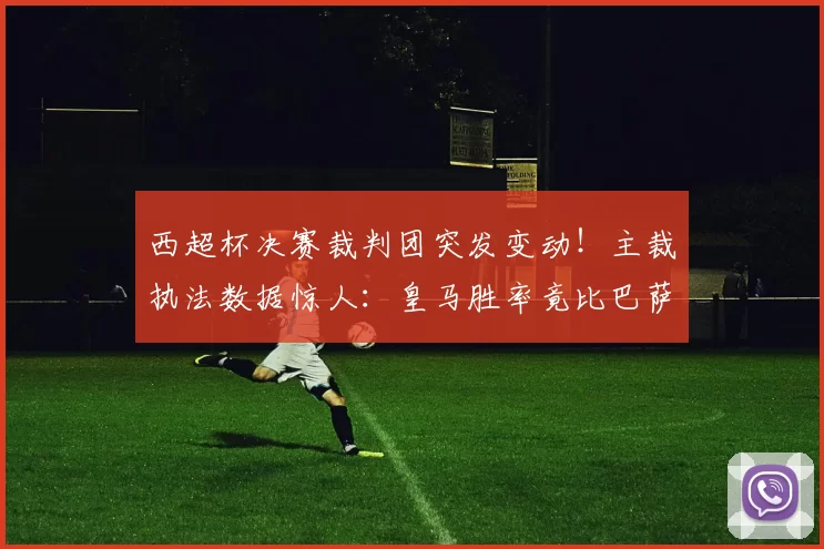 西超杯决赛裁判团突发变动！主裁执法数据惊人：皇马胜率竟比巴萨高16%