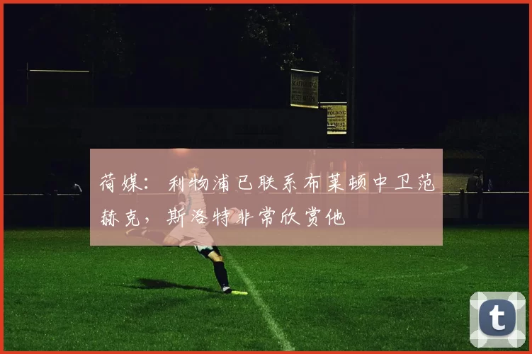 荷媒：利物浦已联系布莱顿中卫范赫克，斯洛特非常欣赏他