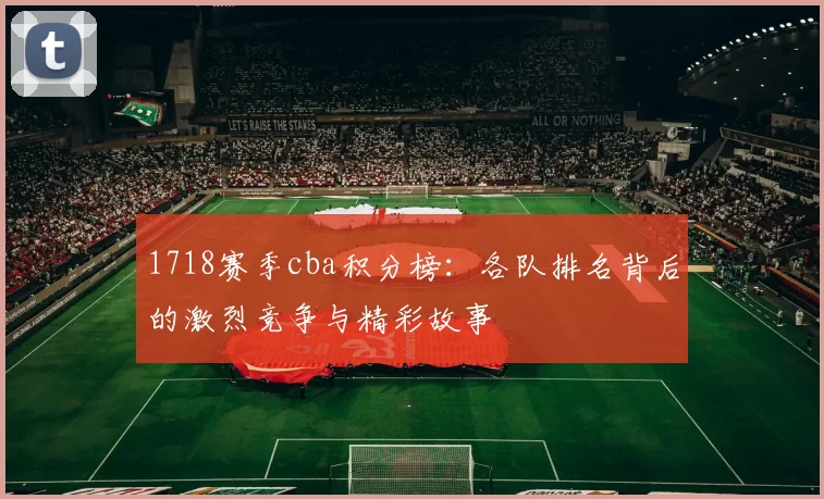 1718赛季cba积分榜:各队排名背后的激烈竞争与精彩故事