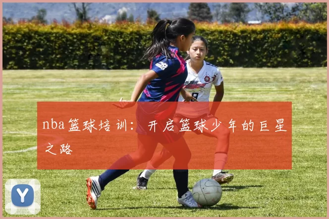 nba篮球培训:开启篮球少年的巨星之路