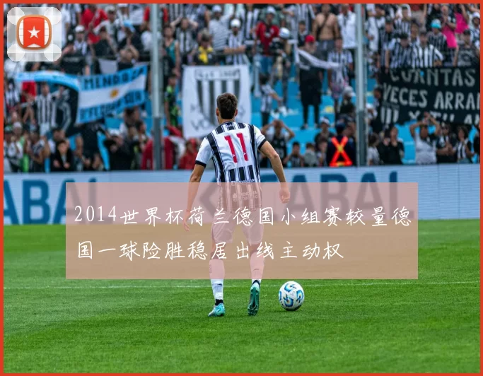 2014世界杯荷兰德国小组赛较量德国一球险胜稳居出线主动权