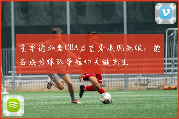 霍华德加盟CBA后首秀表现亮眼,能否成为球队争冠的关键先生